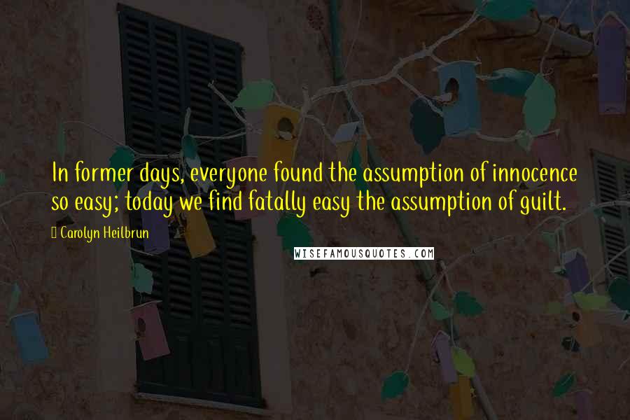 Carolyn Heilbrun Quotes: In former days, everyone found the assumption of innocence so easy; today we find fatally easy the assumption of guilt.