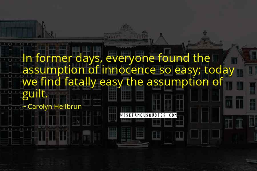 Carolyn Heilbrun Quotes: In former days, everyone found the assumption of innocence so easy; today we find fatally easy the assumption of guilt.