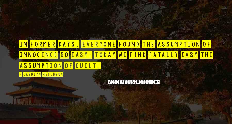 Carolyn Heilbrun Quotes: In former days, everyone found the assumption of innocence so easy; today we find fatally easy the assumption of guilt.