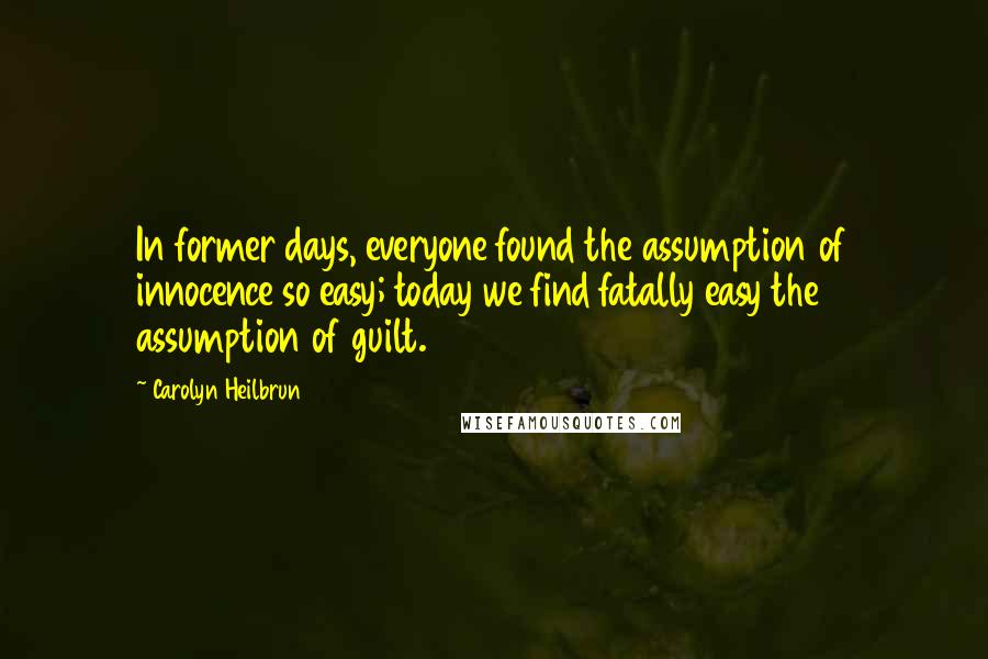 Carolyn Heilbrun Quotes: In former days, everyone found the assumption of innocence so easy; today we find fatally easy the assumption of guilt.