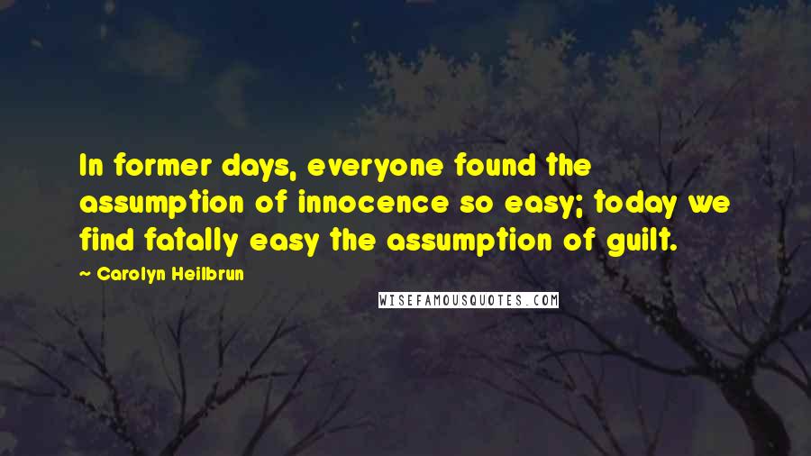 Carolyn Heilbrun Quotes: In former days, everyone found the assumption of innocence so easy; today we find fatally easy the assumption of guilt.