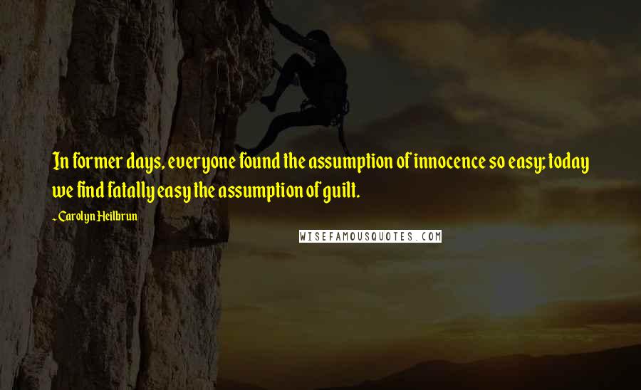 Carolyn Heilbrun Quotes: In former days, everyone found the assumption of innocence so easy; today we find fatally easy the assumption of guilt.