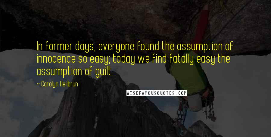 Carolyn Heilbrun Quotes: In former days, everyone found the assumption of innocence so easy; today we find fatally easy the assumption of guilt.