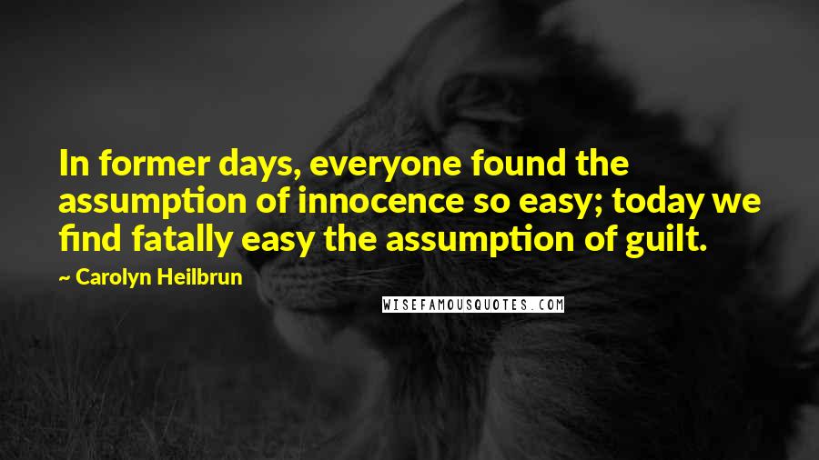 Carolyn Heilbrun Quotes: In former days, everyone found the assumption of innocence so easy; today we find fatally easy the assumption of guilt.