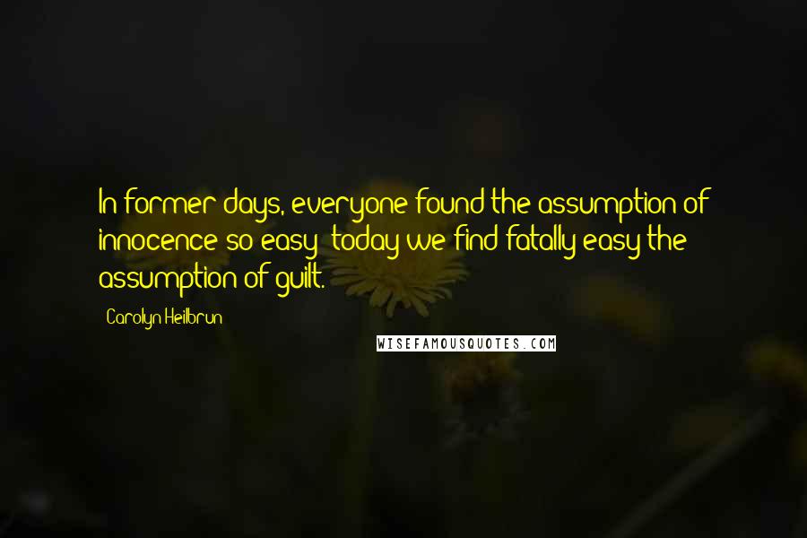 Carolyn Heilbrun Quotes: In former days, everyone found the assumption of innocence so easy; today we find fatally easy the assumption of guilt.