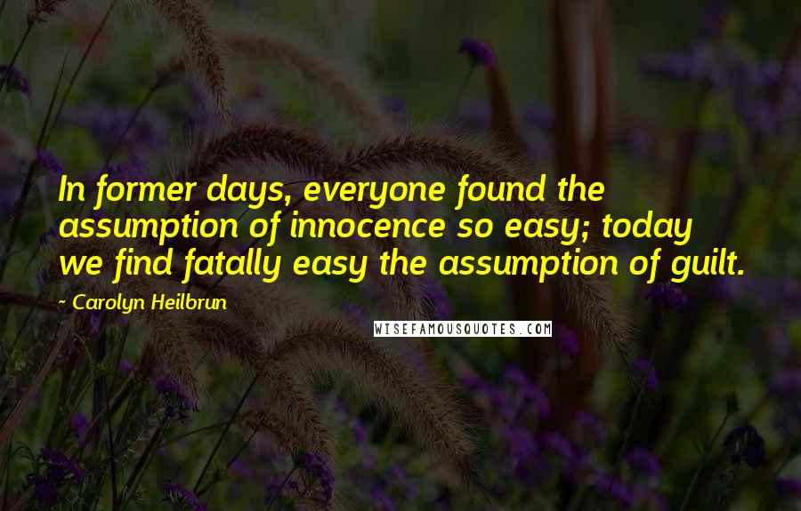 Carolyn Heilbrun Quotes: In former days, everyone found the assumption of innocence so easy; today we find fatally easy the assumption of guilt.