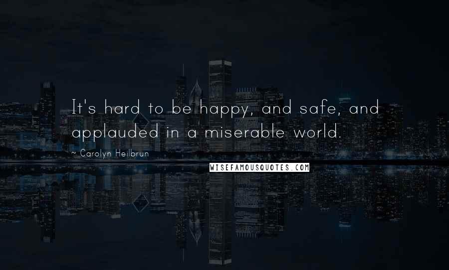 Carolyn Heilbrun Quotes: It's hard to be happy, and safe, and applauded in a miserable world.