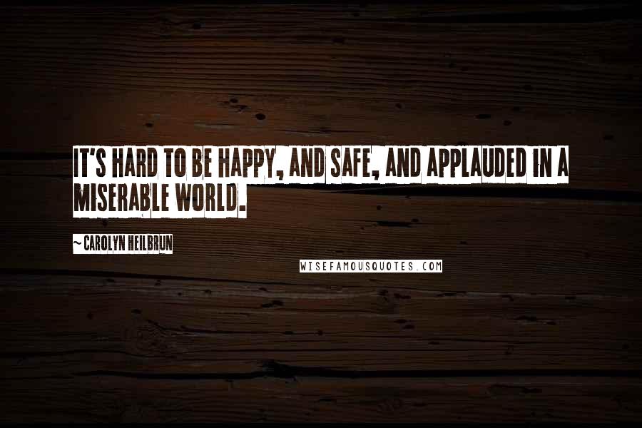 Carolyn Heilbrun Quotes: It's hard to be happy, and safe, and applauded in a miserable world.