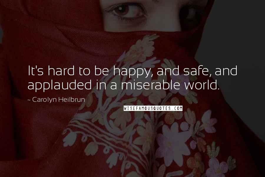 Carolyn Heilbrun Quotes: It's hard to be happy, and safe, and applauded in a miserable world.