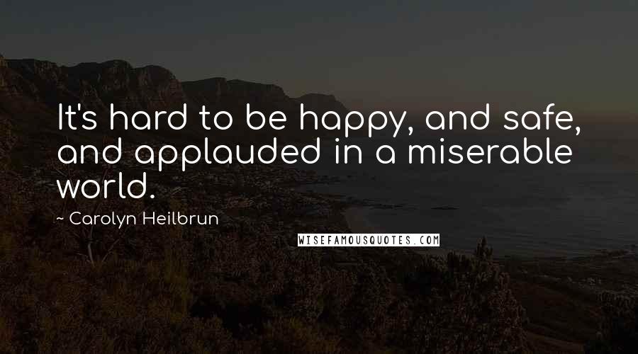 Carolyn Heilbrun Quotes: It's hard to be happy, and safe, and applauded in a miserable world.