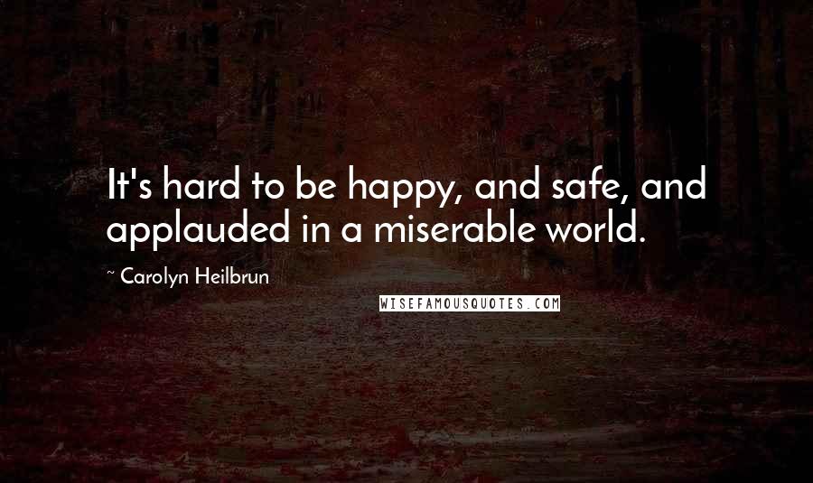 Carolyn Heilbrun Quotes: It's hard to be happy, and safe, and applauded in a miserable world.