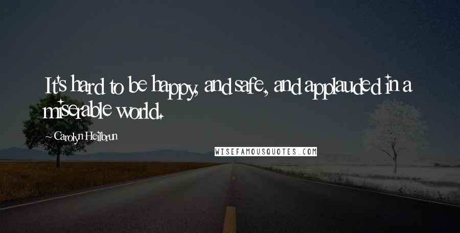 Carolyn Heilbrun Quotes: It's hard to be happy, and safe, and applauded in a miserable world.