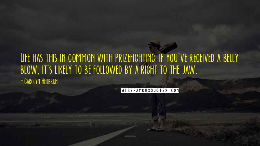 Carolyn Heilbrun Quotes: Life has this in common with prizefighting: if you've received a belly blow, it's likely to be followed by a right to the jaw.