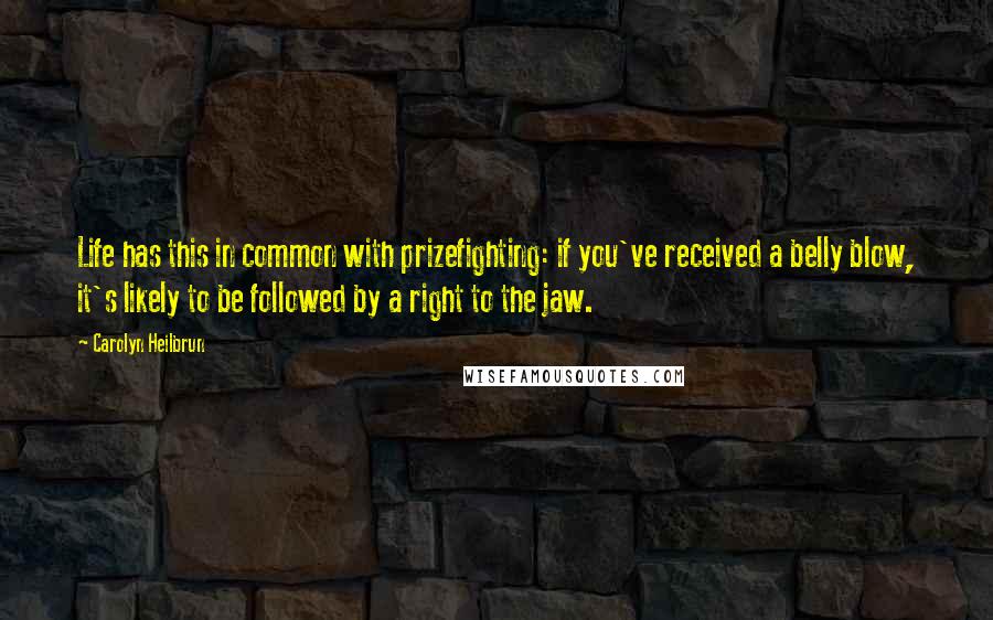 Carolyn Heilbrun Quotes: Life has this in common with prizefighting: if you've received a belly blow, it's likely to be followed by a right to the jaw.