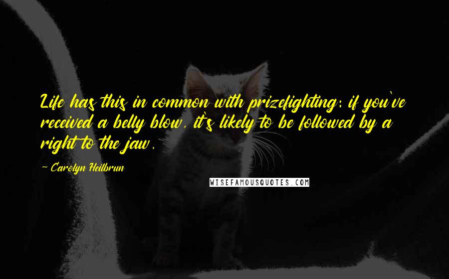 Carolyn Heilbrun Quotes: Life has this in common with prizefighting: if you've received a belly blow, it's likely to be followed by a right to the jaw.