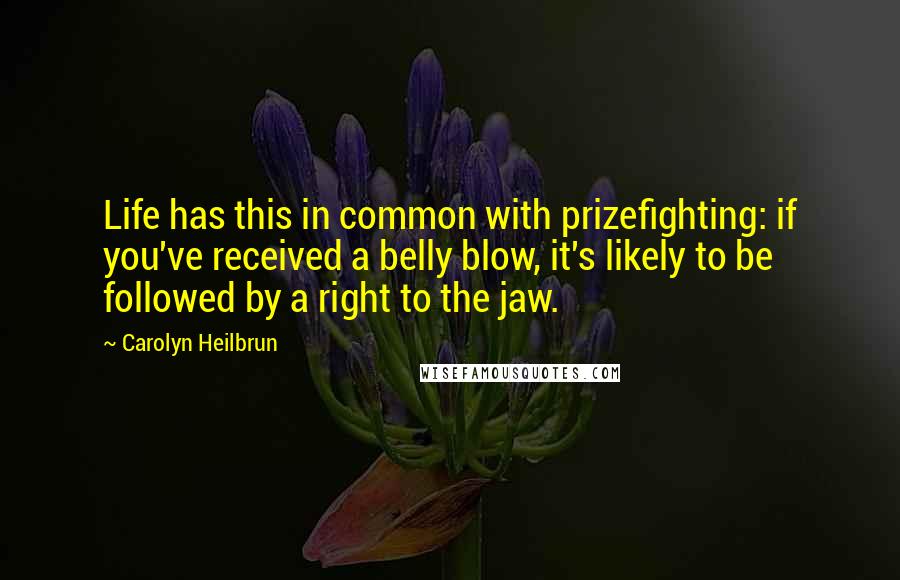 Carolyn Heilbrun Quotes: Life has this in common with prizefighting: if you've received a belly blow, it's likely to be followed by a right to the jaw.