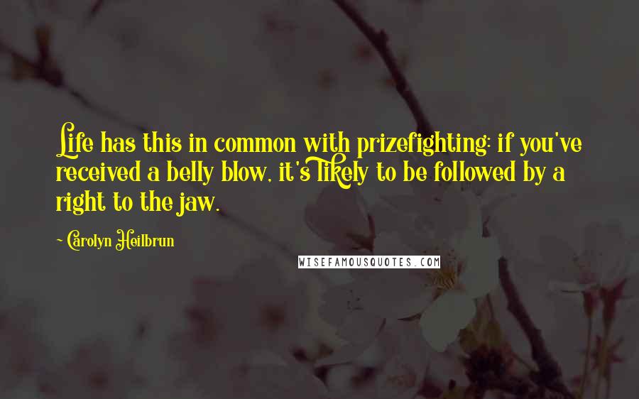 Carolyn Heilbrun Quotes: Life has this in common with prizefighting: if you've received a belly blow, it's likely to be followed by a right to the jaw.