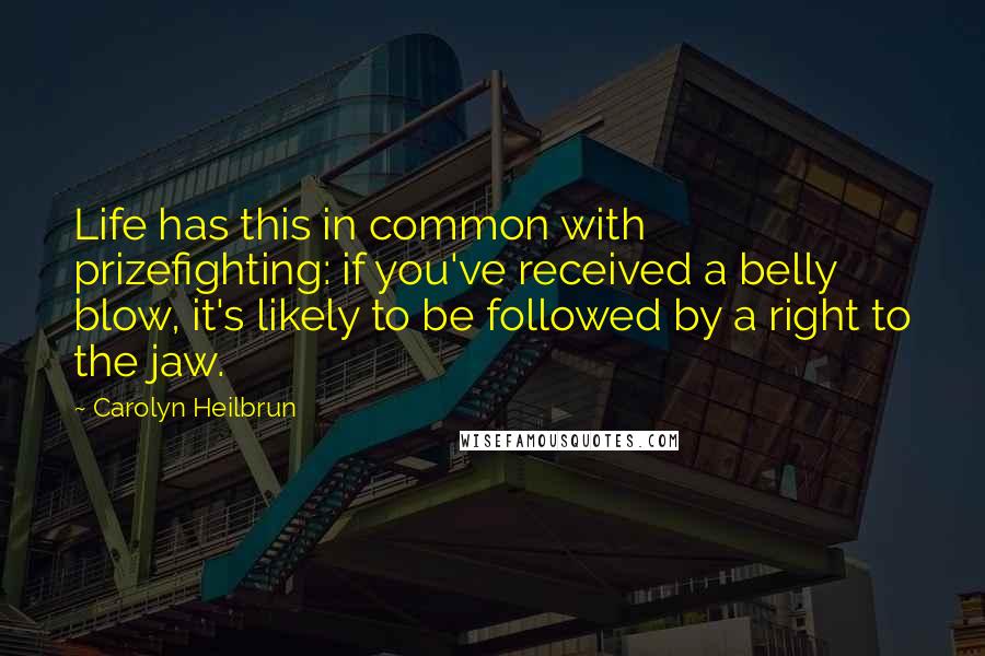 Carolyn Heilbrun Quotes: Life has this in common with prizefighting: if you've received a belly blow, it's likely to be followed by a right to the jaw.