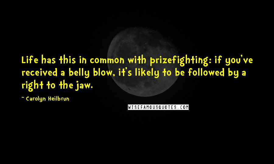 Carolyn Heilbrun Quotes: Life has this in common with prizefighting: if you've received a belly blow, it's likely to be followed by a right to the jaw.