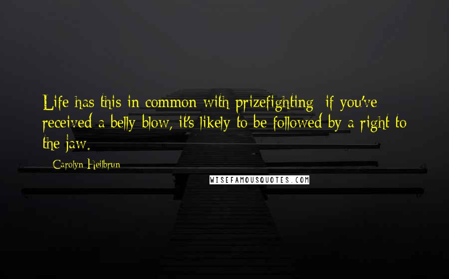 Carolyn Heilbrun Quotes: Life has this in common with prizefighting: if you've received a belly blow, it's likely to be followed by a right to the jaw.