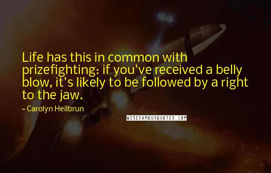 Carolyn Heilbrun Quotes: Life has this in common with prizefighting: if you've received a belly blow, it's likely to be followed by a right to the jaw.