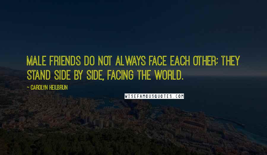 Carolyn Heilbrun Quotes: Male friends do not always face each other; they stand side by side, facing the world.