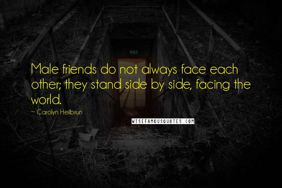 Carolyn Heilbrun Quotes: Male friends do not always face each other; they stand side by side, facing the world.