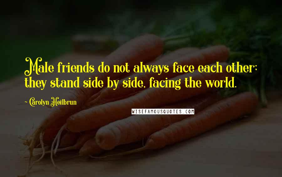 Carolyn Heilbrun Quotes: Male friends do not always face each other; they stand side by side, facing the world.