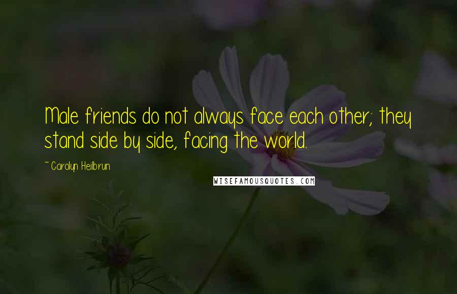 Carolyn Heilbrun Quotes: Male friends do not always face each other; they stand side by side, facing the world.