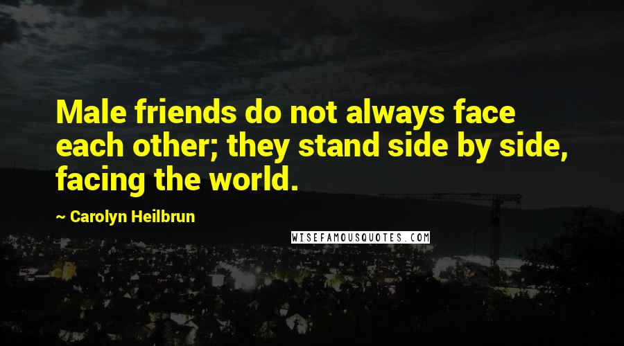 Carolyn Heilbrun Quotes: Male friends do not always face each other; they stand side by side, facing the world.