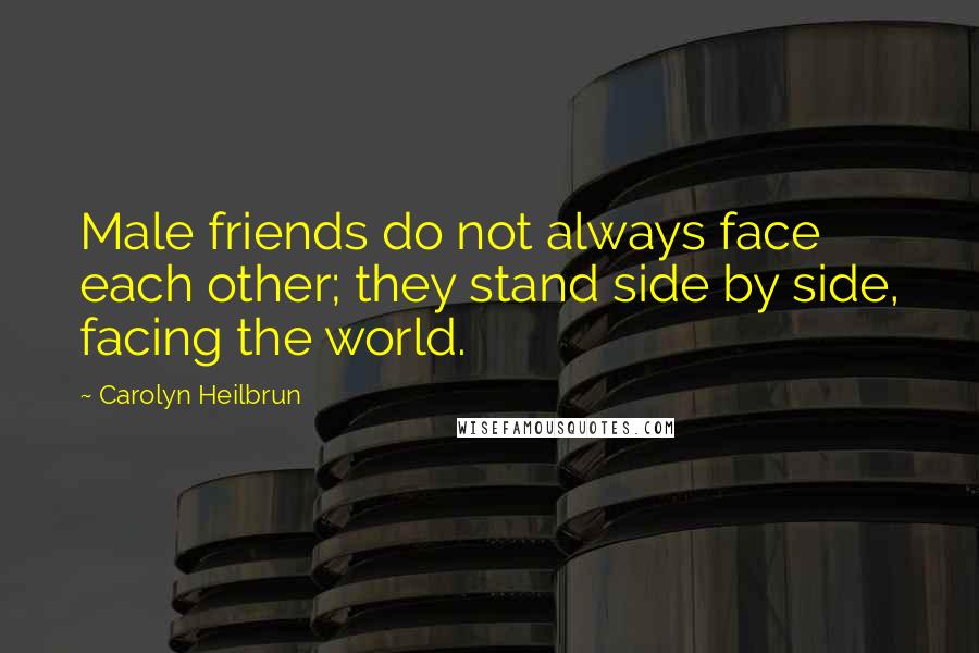 Carolyn Heilbrun Quotes: Male friends do not always face each other; they stand side by side, facing the world.