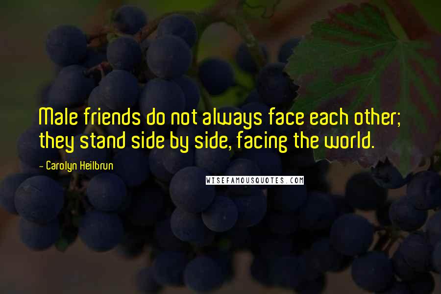 Carolyn Heilbrun Quotes: Male friends do not always face each other; they stand side by side, facing the world.