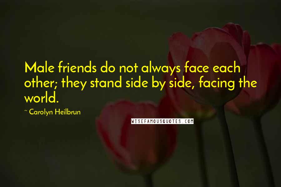 Carolyn Heilbrun Quotes: Male friends do not always face each other; they stand side by side, facing the world.