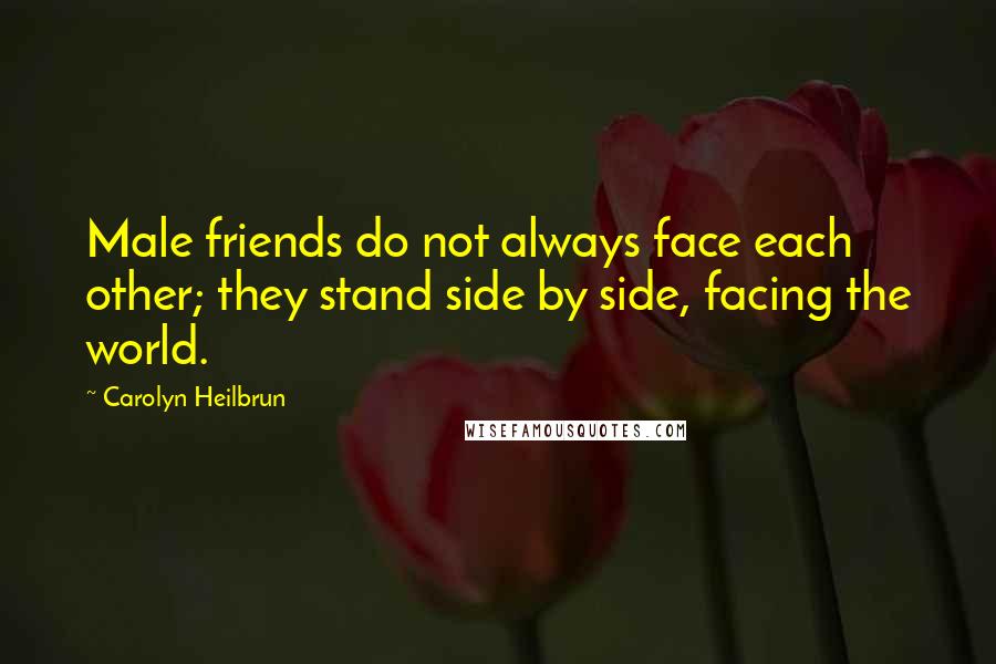 Carolyn Heilbrun Quotes: Male friends do not always face each other; they stand side by side, facing the world.