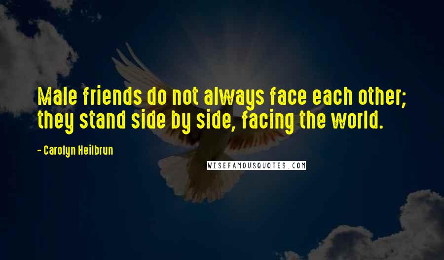 Carolyn Heilbrun Quotes: Male friends do not always face each other; they stand side by side, facing the world.
