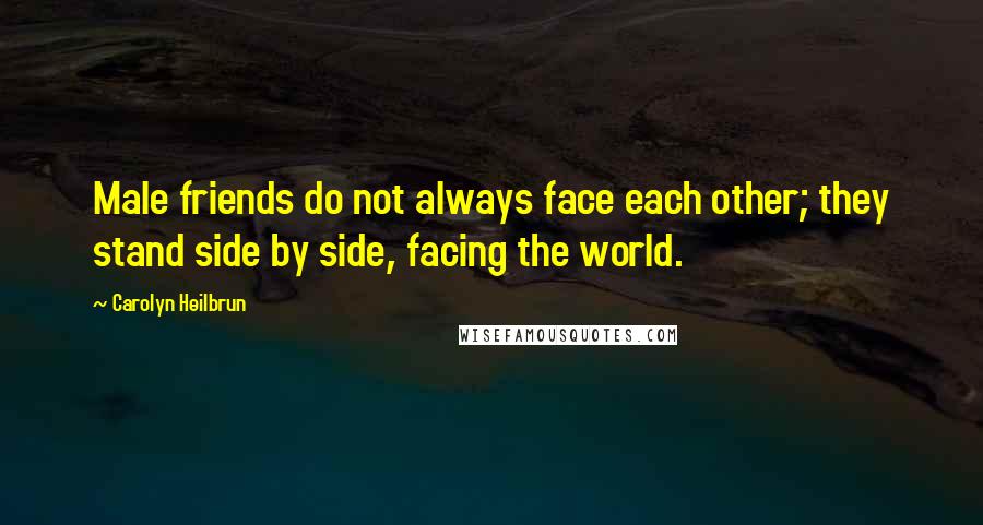 Carolyn Heilbrun Quotes: Male friends do not always face each other; they stand side by side, facing the world.