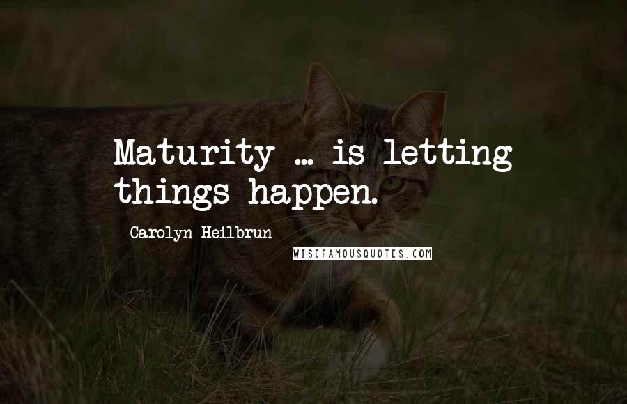 Carolyn Heilbrun Quotes: Maturity ... is letting things happen.