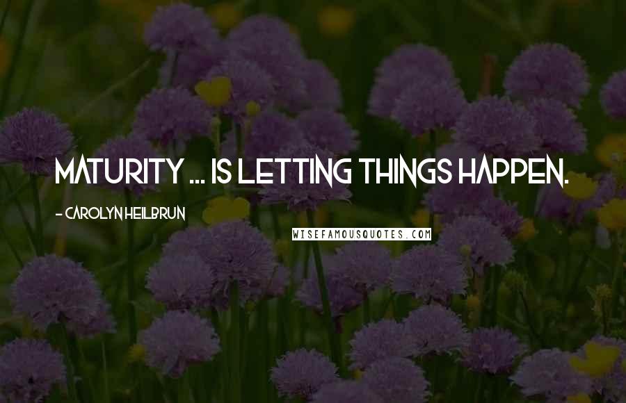 Carolyn Heilbrun Quotes: Maturity ... is letting things happen.