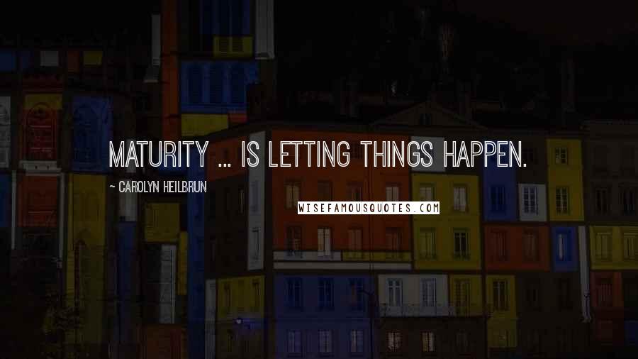 Carolyn Heilbrun Quotes: Maturity ... is letting things happen.