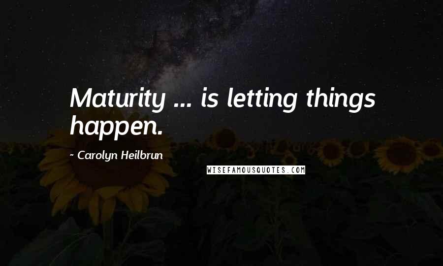 Carolyn Heilbrun Quotes: Maturity ... is letting things happen.
