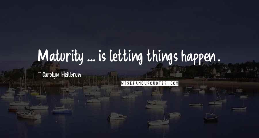 Carolyn Heilbrun Quotes: Maturity ... is letting things happen.