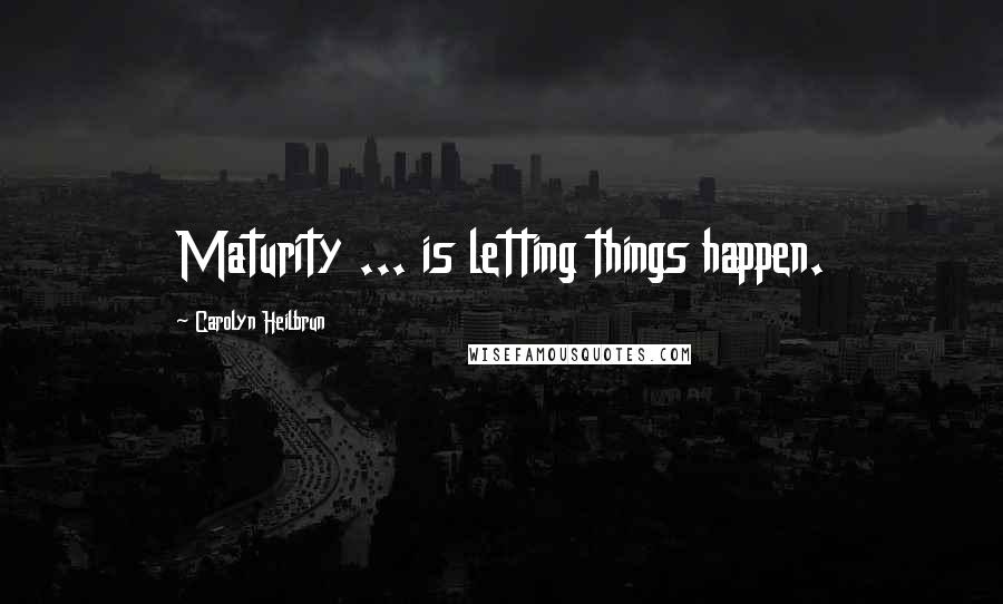 Carolyn Heilbrun Quotes: Maturity ... is letting things happen.