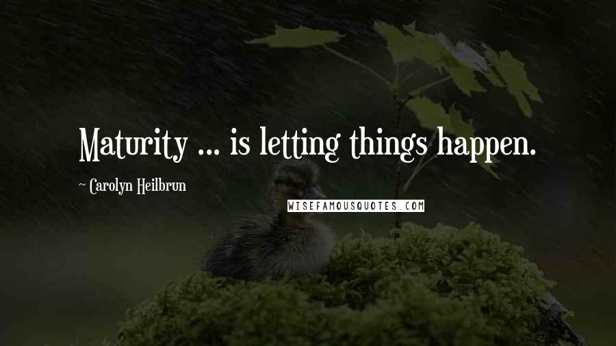 Carolyn Heilbrun Quotes: Maturity ... is letting things happen.