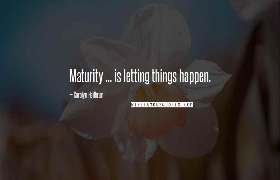 Carolyn Heilbrun Quotes: Maturity ... is letting things happen.