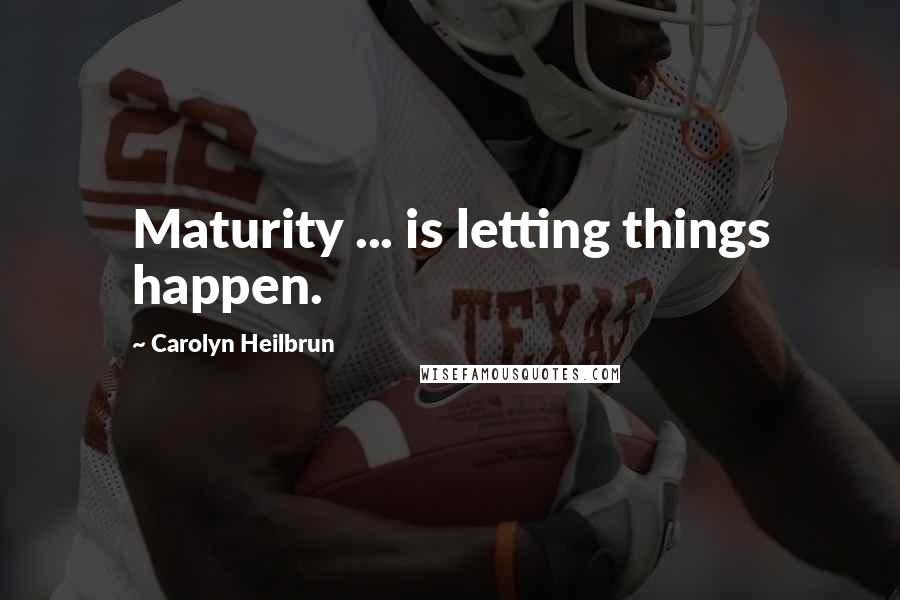 Carolyn Heilbrun Quotes: Maturity ... is letting things happen.