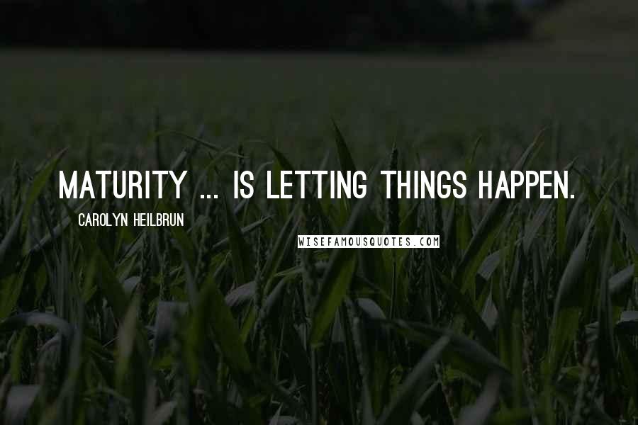 Carolyn Heilbrun Quotes: Maturity ... is letting things happen.