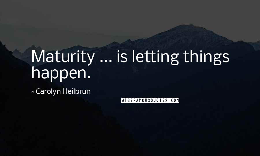 Carolyn Heilbrun Quotes: Maturity ... is letting things happen.