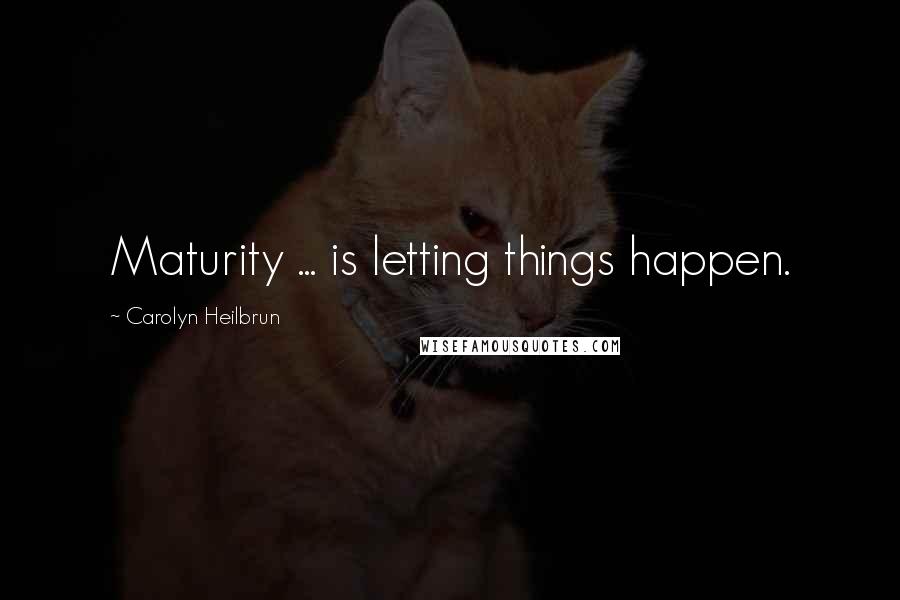 Carolyn Heilbrun Quotes: Maturity ... is letting things happen.