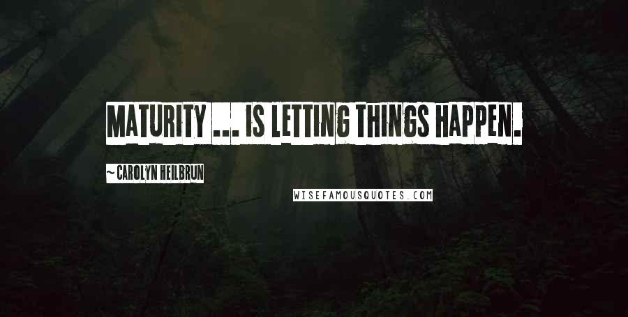 Carolyn Heilbrun Quotes: Maturity ... is letting things happen.