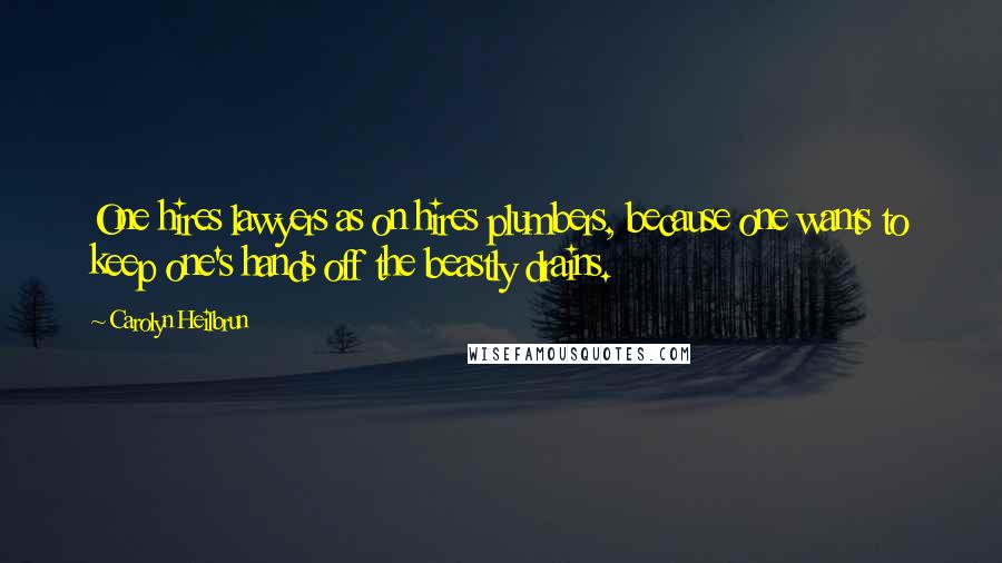 Carolyn Heilbrun Quotes: One hires lawyers as on hires plumbers, because one wants to keep one's hands off the beastly drains.
